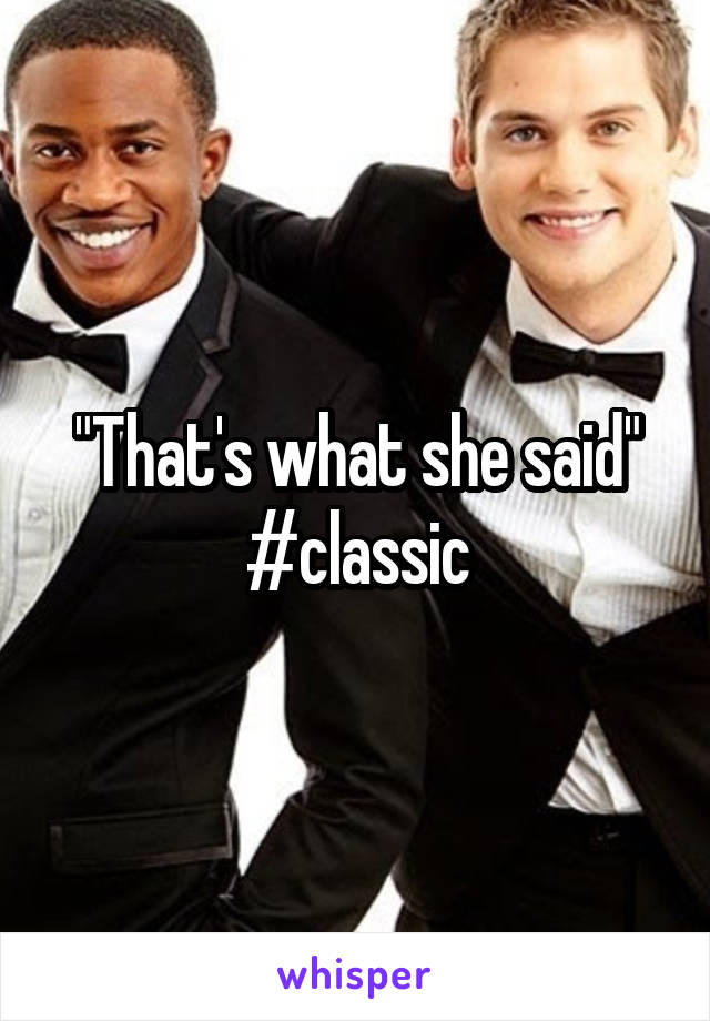 "That's what she said" #classic