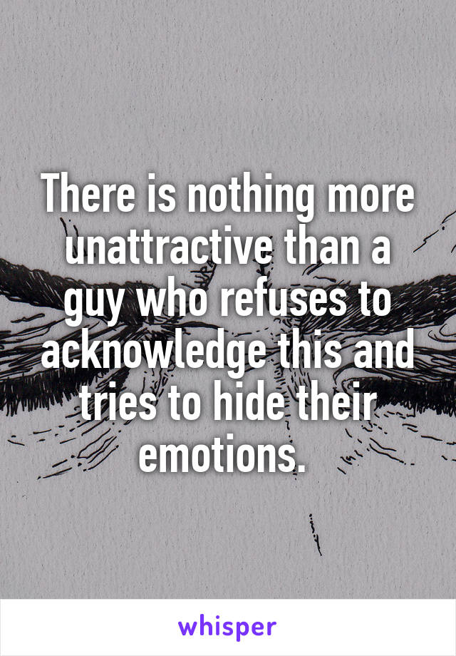 There is nothing more unattractive than a guy who refuses to acknowledge this and tries to hide their emotions. 