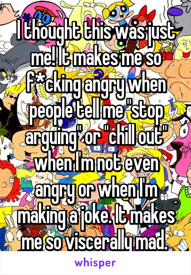 I thought this was just me! It makes me so f*cking angry when people tell me "stop arguing" or "chill out" when I'm not even angry or when I'm making a joke. It makes me so viscerally mad. 