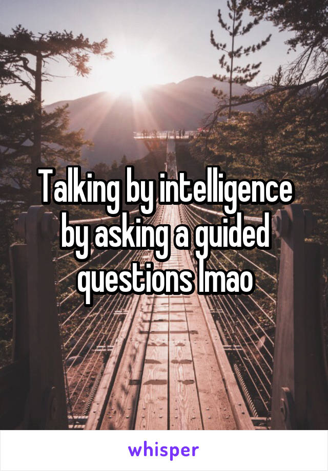 Talking by intelligence by asking a guided questions lmao