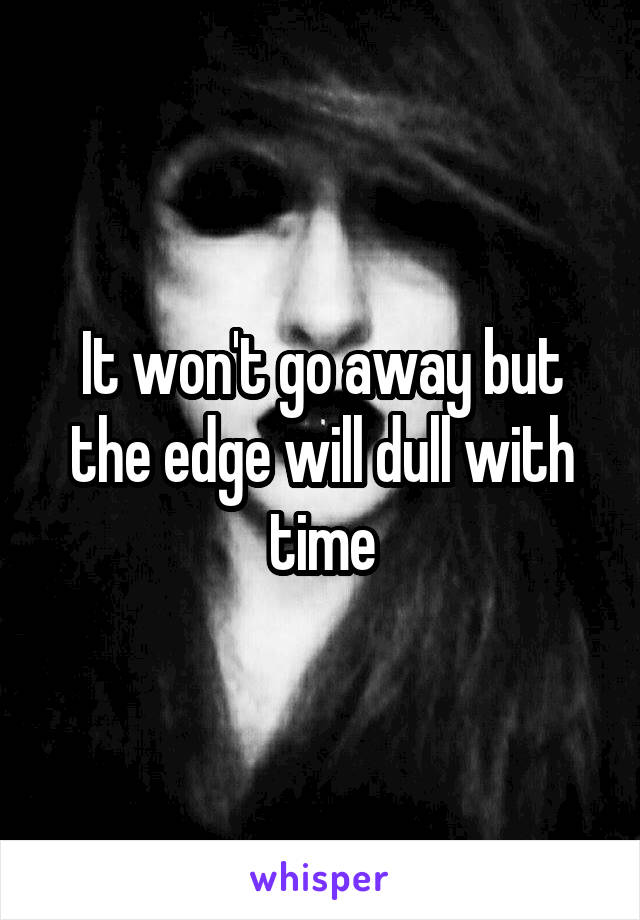 It won't go away but the edge will dull with time