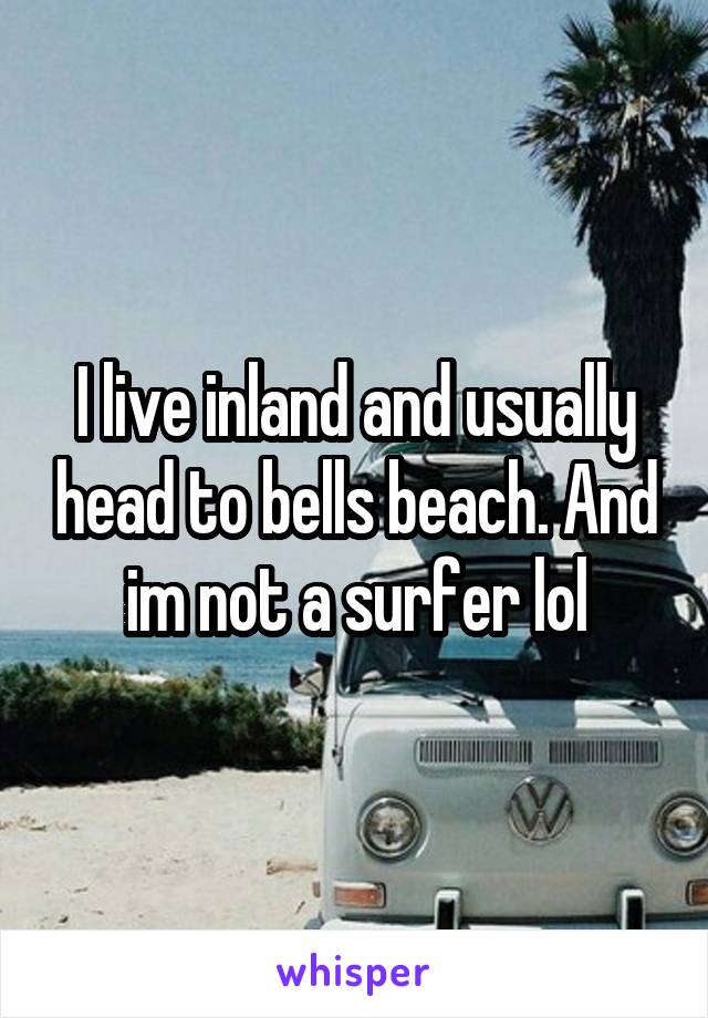 I live inland and usually head to bells beach. And im not a surfer lol