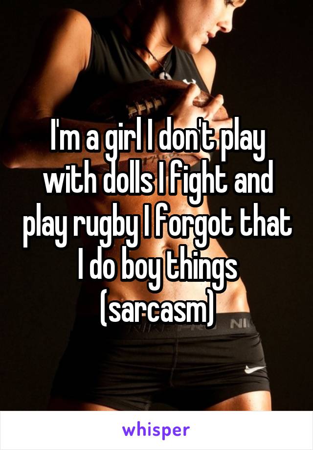 I'm a girl I don't play with dolls I fight and play rugby I forgot that I do boy things (sarcasm)