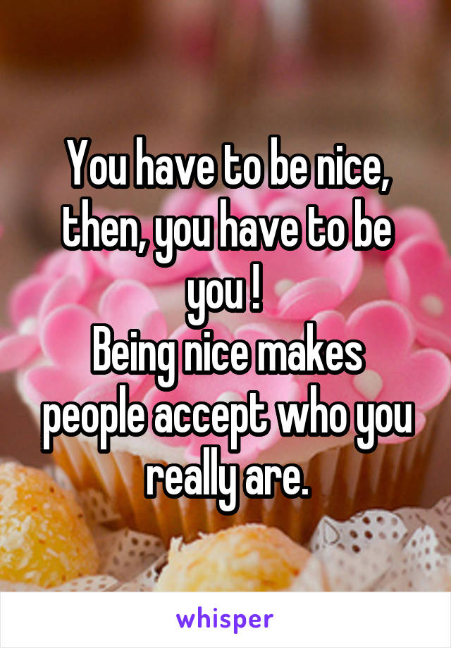 You have to be nice, then, you have to be you ! 
Being nice makes people accept who you really are.