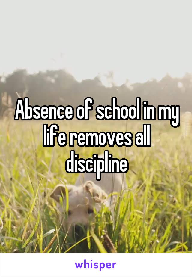 Absence of school in my life removes all discipline