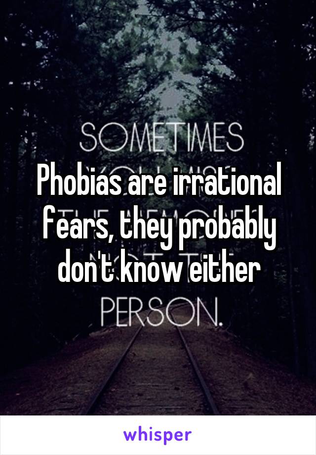 Phobias are irrational fears, they probably don't know either