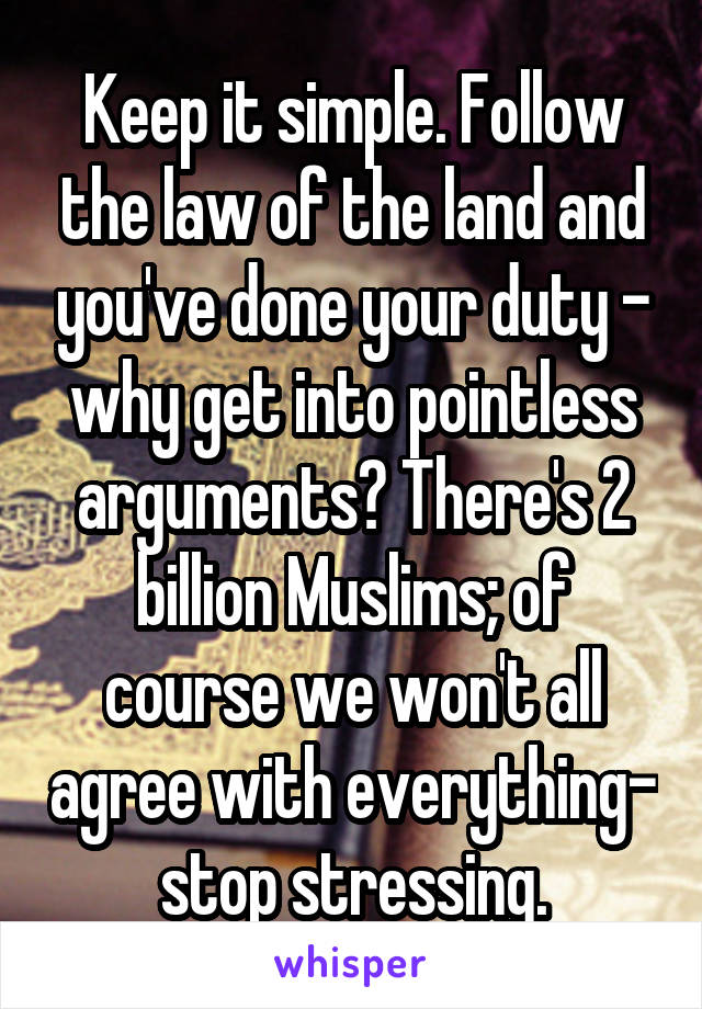 Keep it simple. Follow the law of the land and you've done your duty - why get into pointless arguments? There's 2 billion Muslims; of course we won't all agree with everything- stop stressing.