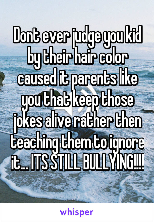 Dont ever judge you kid by their hair color caused it parents like you that keep those jokes alive rather then teaching them to ignore it... ITS STILL BULLYING!!!! 