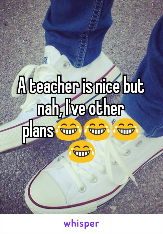 A teacher is nice but nah, I've other plans😂😂😂😂