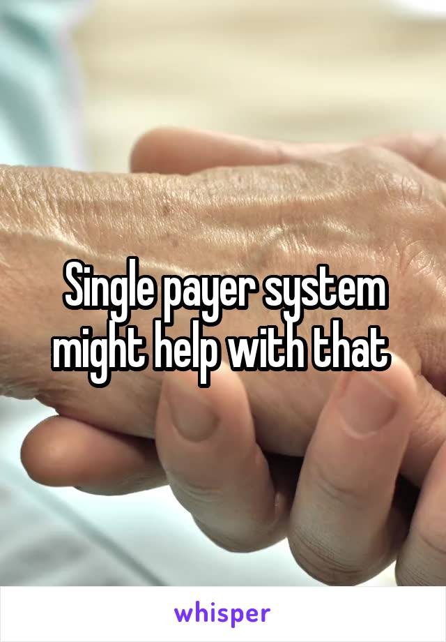 Single payer system might help with that 