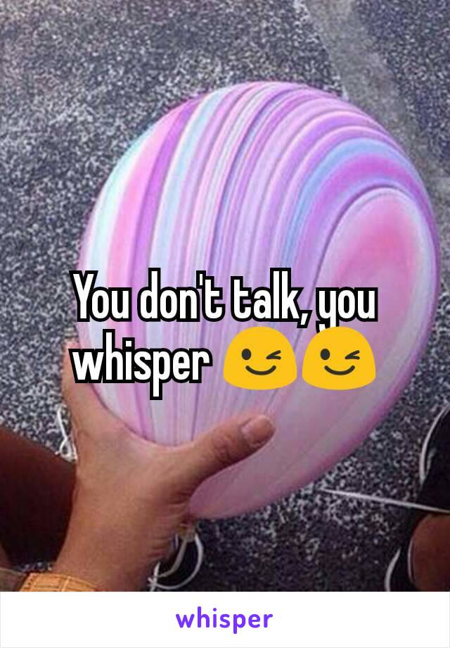You don't talk, you whisper 😉😉