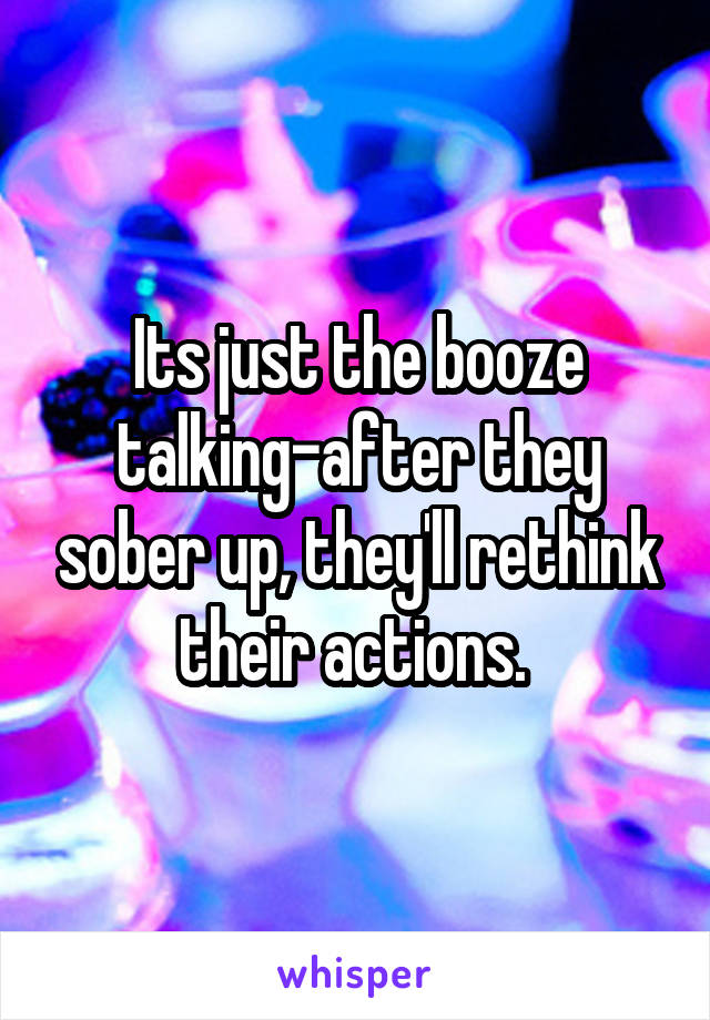 Its just the booze talking-after they sober up, they'll rethink their actions. 