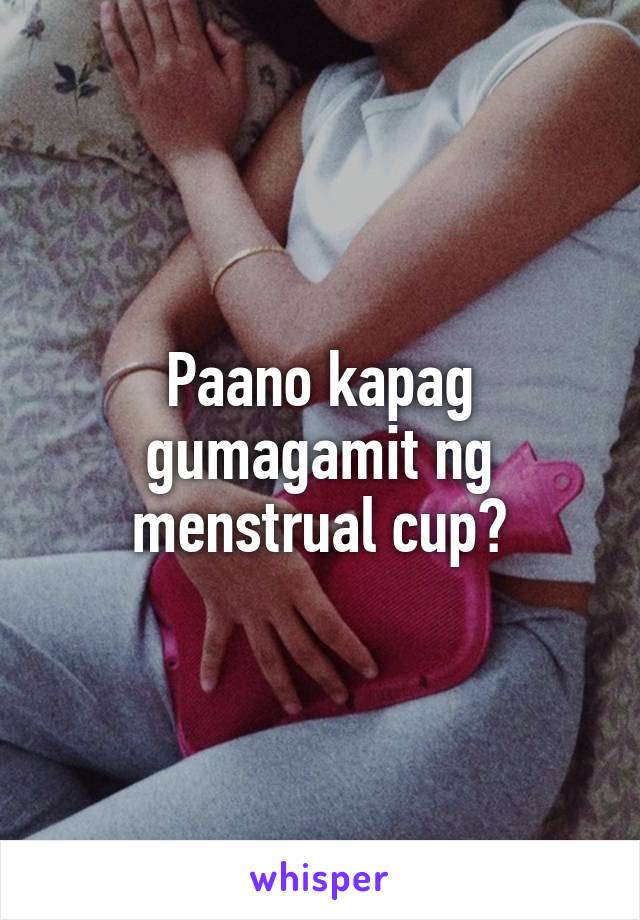 Paano kapag gumagamit ng menstrual cup?