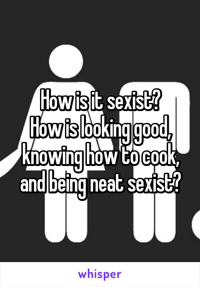 How is it sexist?
How is looking good, knowing how to cook, and being neat sexist?