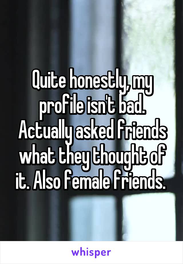 Quite honestly, my profile isn't bad. Actually asked friends what they thought of it. Also female friends. 