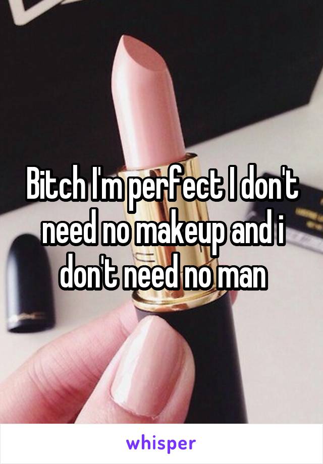 Bitch I'm perfect I don't need no makeup and i don't need no man