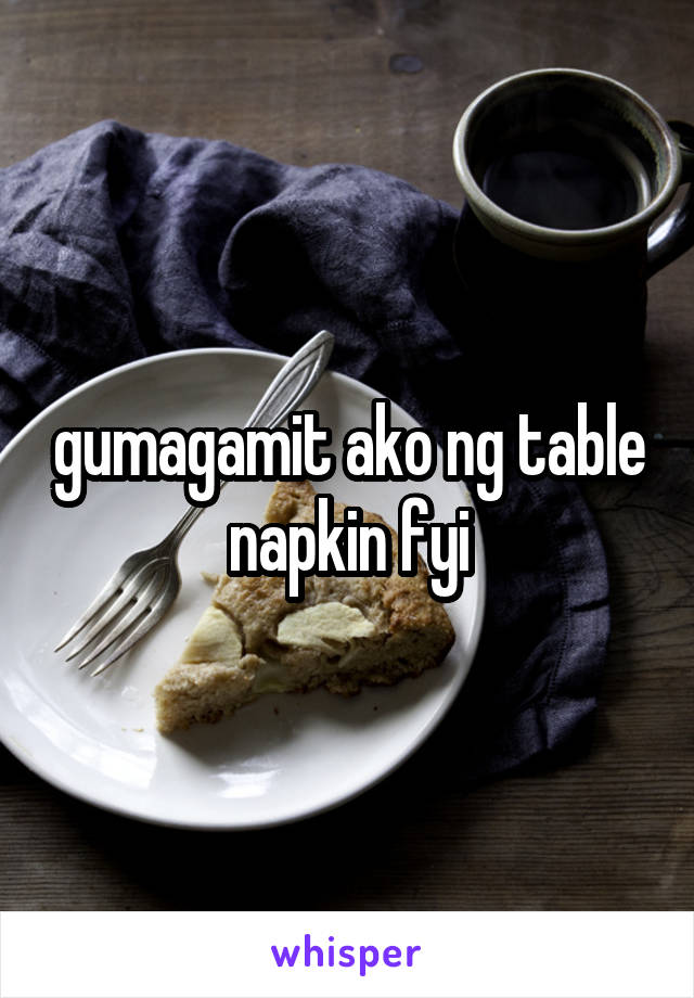 gumagamit ako ng table napkin fyi