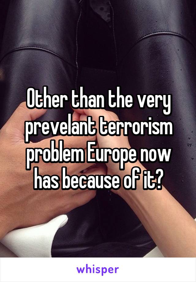 Other than the very prevelant terrorism problem Europe now has because of it?