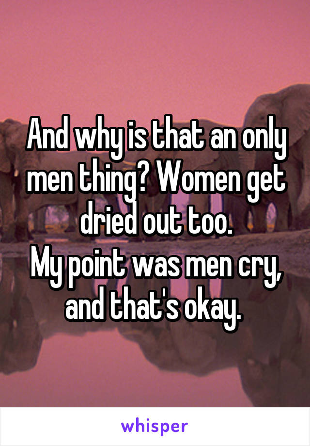 And why is that an only men thing? Women get dried out too.
My point was men cry, and that's okay. 