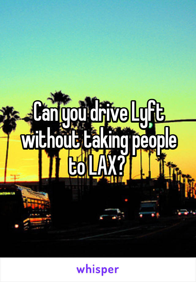 Can you drive Lyft without taking people to LAX? 