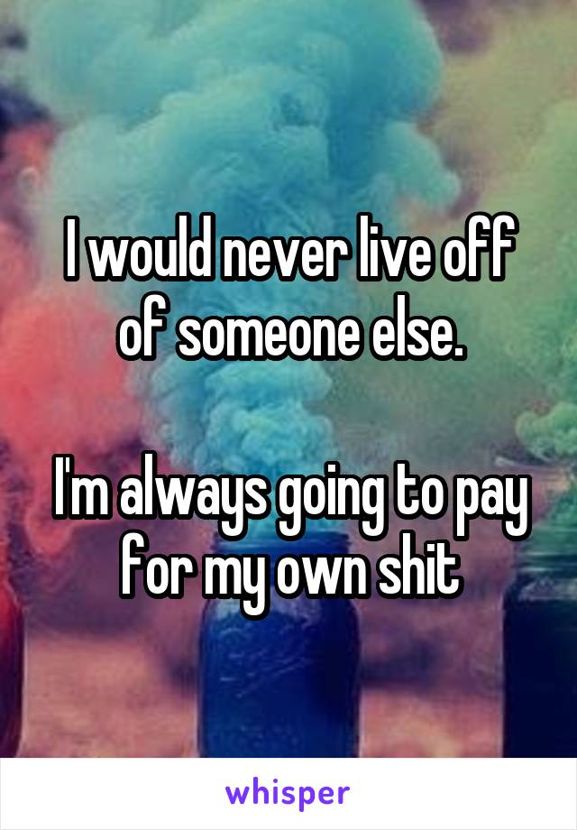 I would never live off of someone else.

I'm always going to pay for my own shit