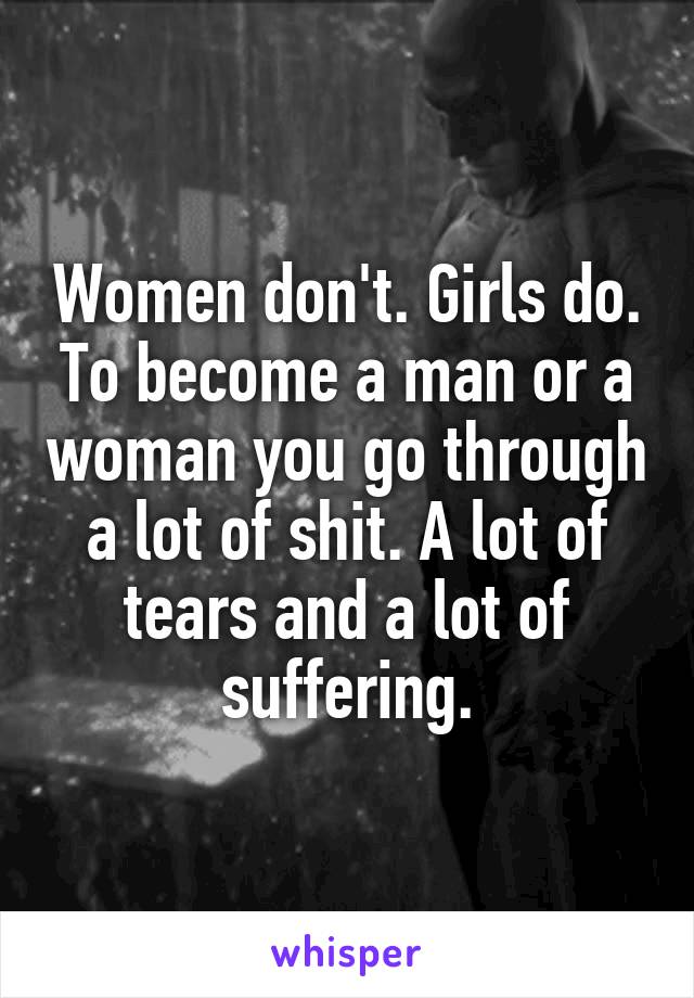 Women don't. Girls do. To become a man or a woman you go through a lot of shit. A lot of tears and a lot of suffering.