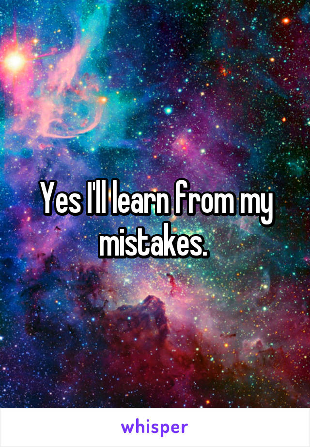 Yes I'll learn from my mistakes. 