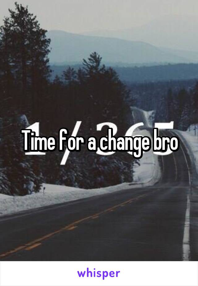 Time for a change bro