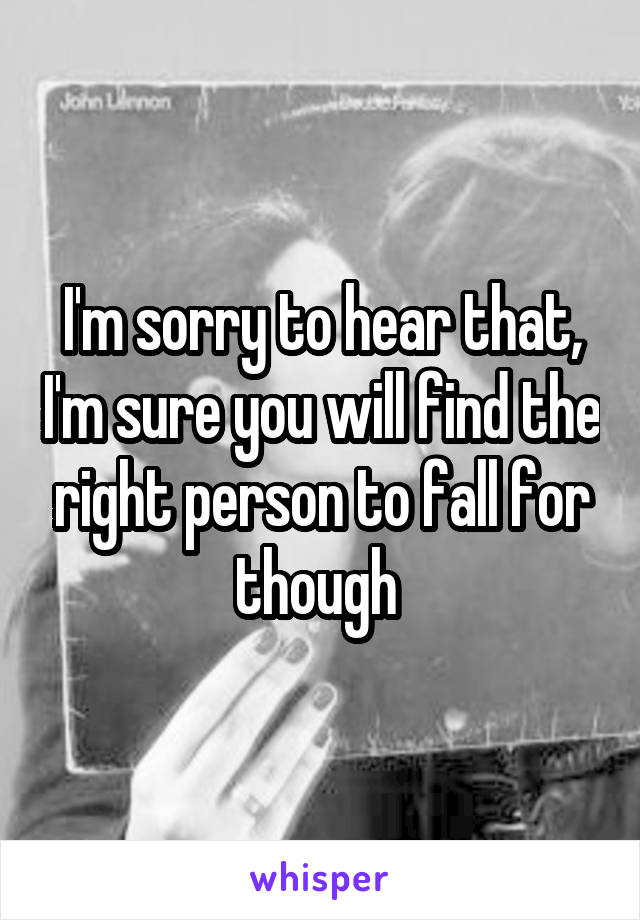 I'm sorry to hear that, I'm sure you will find the right person to fall for though 