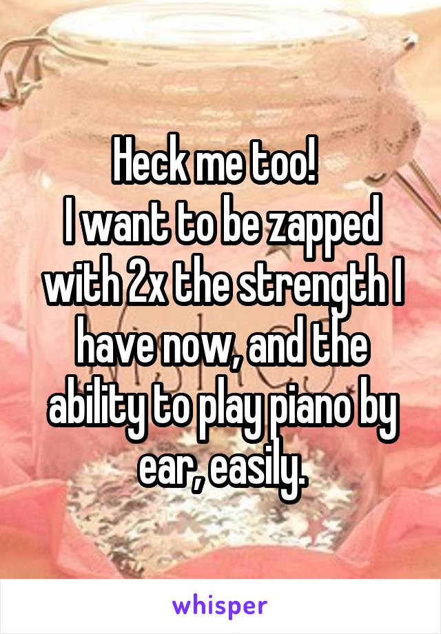 Heck me too!  
I want to be zapped with 2x the strength I have now, and the ability to play piano by ear, easily.