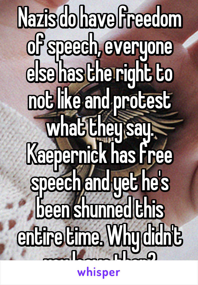 Nazis do have freedom of speech, everyone else has the right to not like and protest what they say. Kaepernick has free speech and yet he's been shunned this entire time. Why didn't you leave then?