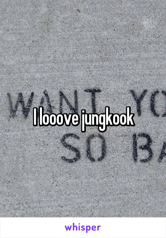 I looove jungkook