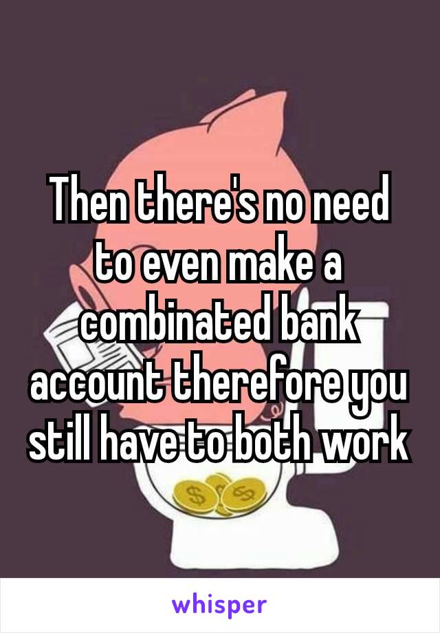 Then there's​ no need to even make a combinated bank account therefore you still have to both work