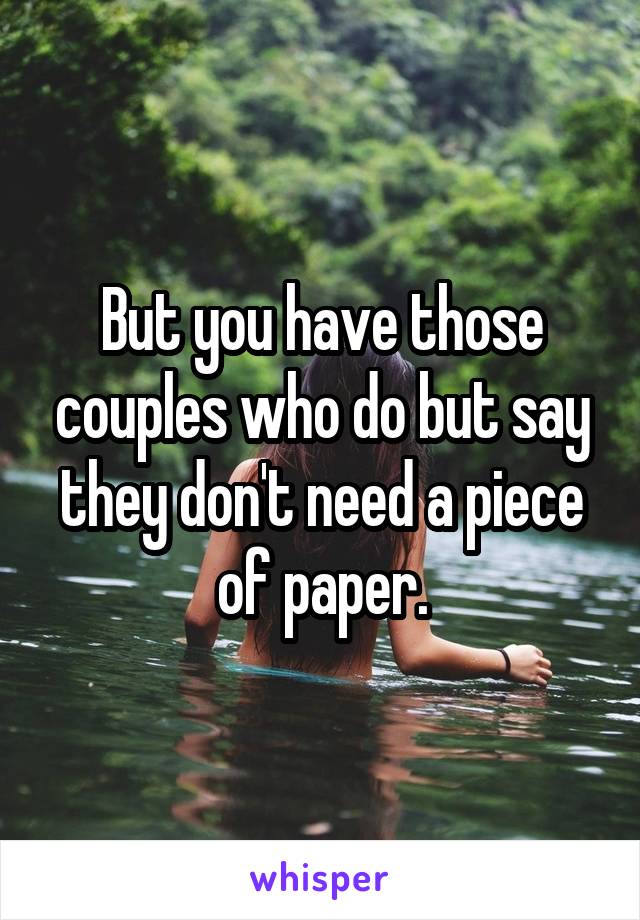 But you have those couples who do but say they don't need a piece of paper.