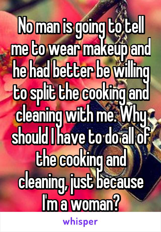 No man is going to tell me to wear makeup and he had better be willing to split the cooking and cleaning with me. Why should I have to do all of the cooking and cleaning, just because I'm a woman?