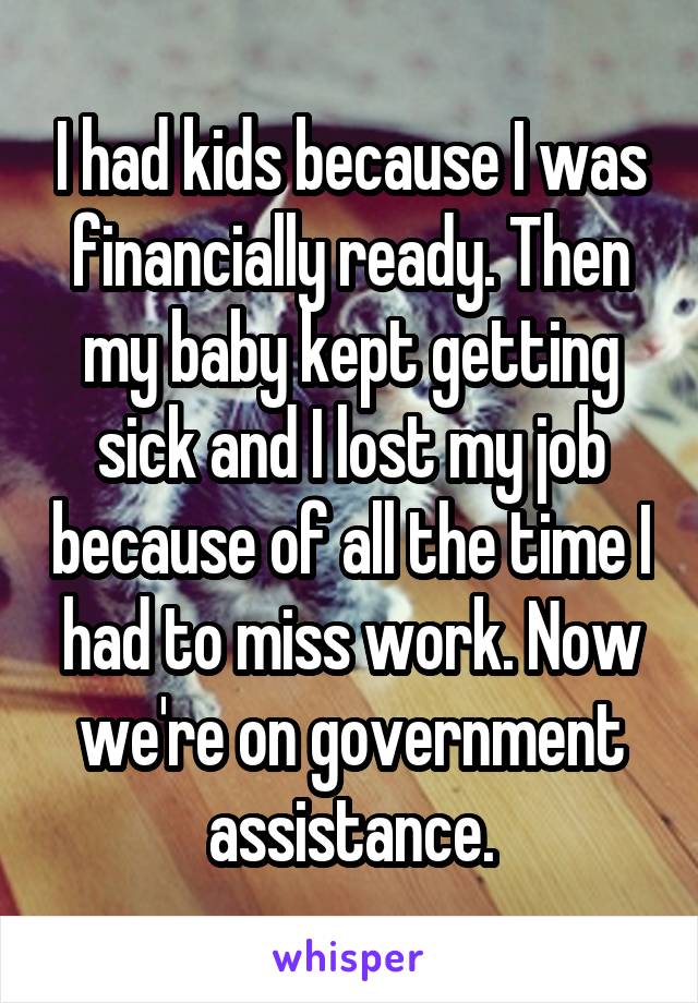 I had kids because I was financially ready. Then my baby kept getting sick and I lost my job because of all the time I had to miss work. Now we're on government assistance.