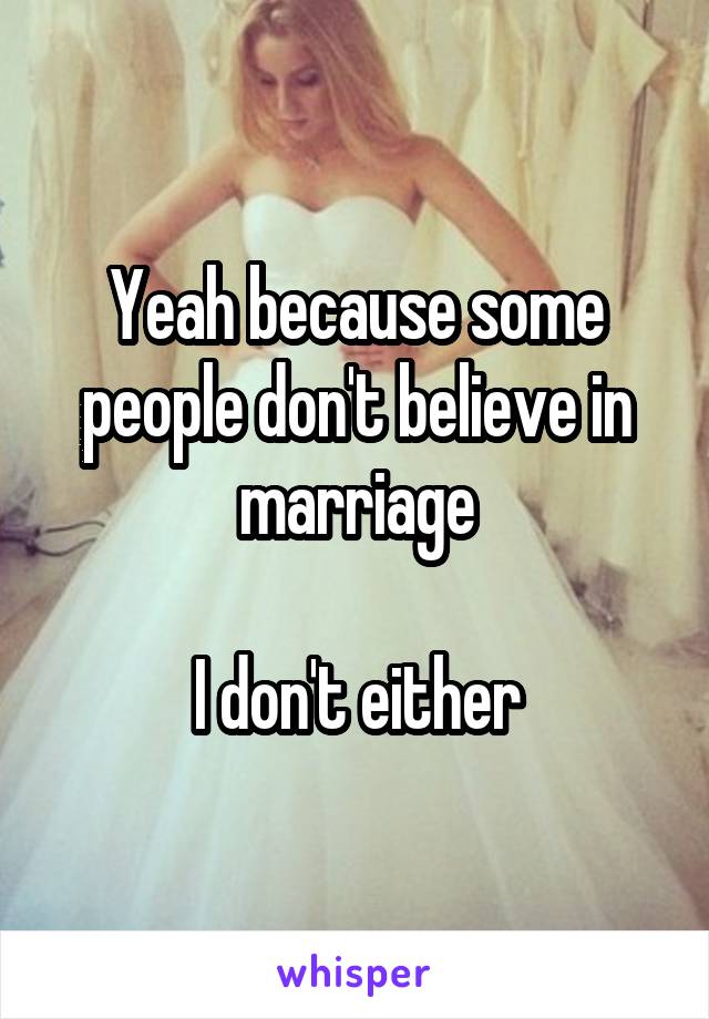 Yeah because some people don't believe in marriage

I don't either