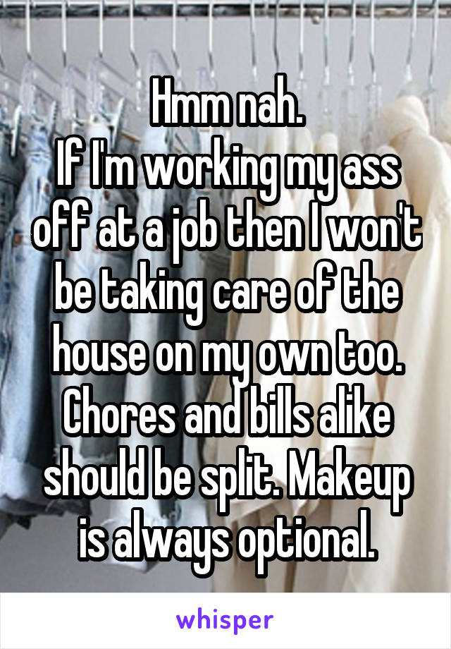 Hmm nah.
If I'm working my ass off at a job then I won't be taking care of the house on my own too. Chores and bills alike should be split. Makeup is always optional.