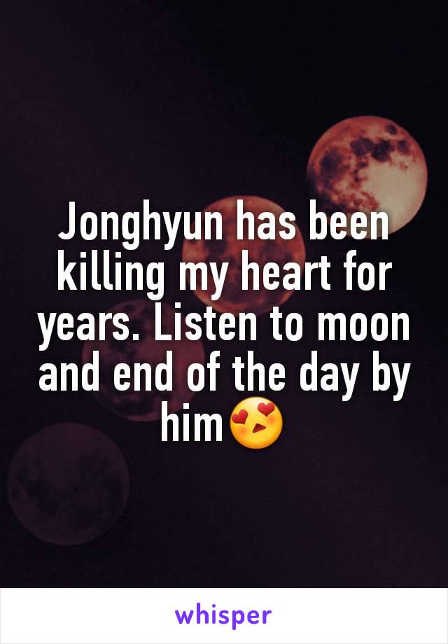 Jonghyun has been killing my heart for years. Listen to moon and end of the day by him😍