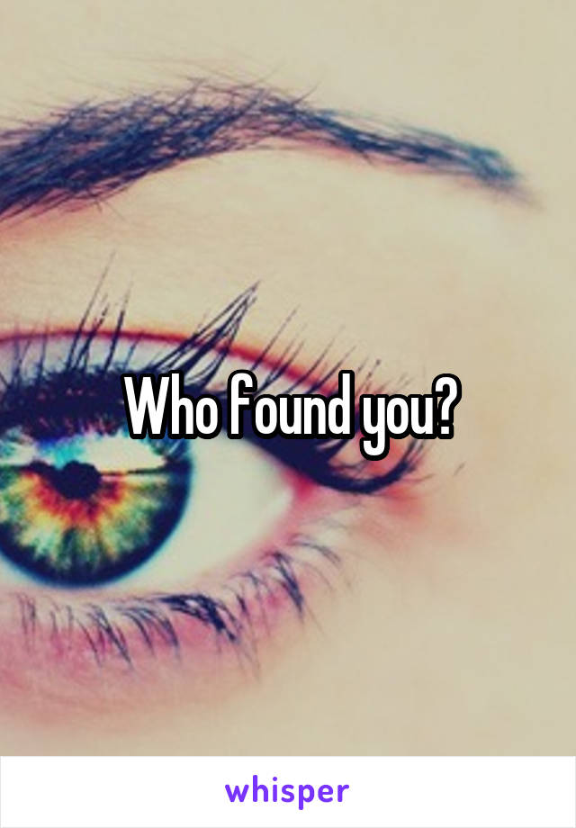 Who found you?