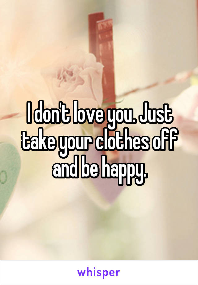 I don't love you. Just take your clothes off and be happy.