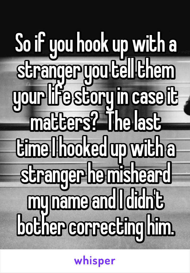 So if you hook up with a stranger you tell them your life story in case it matters?  The last time I hooked up with a stranger he misheard my name and I didn't bother correcting him.