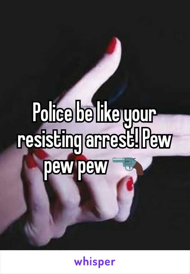 Police be like your resisting arrest! Pew pew pew 🔫