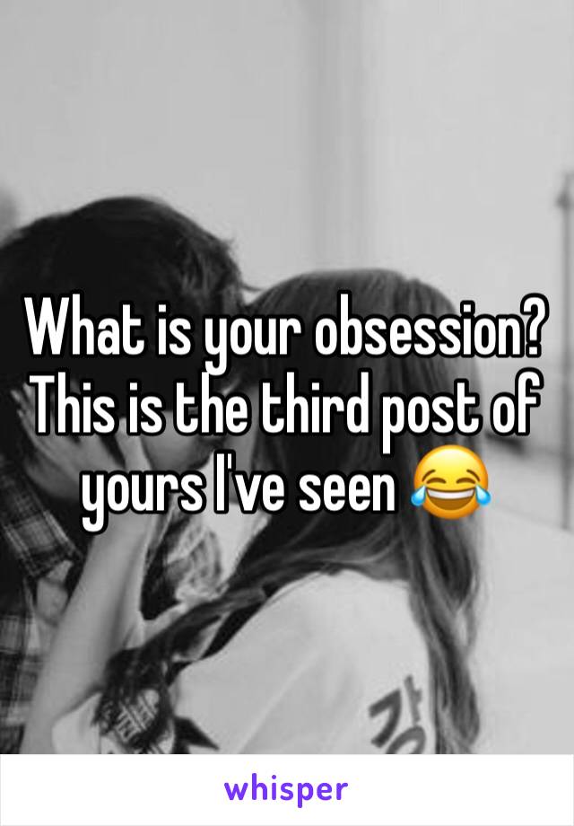 What is your obsession? This is the third post of yours I've seen 😂