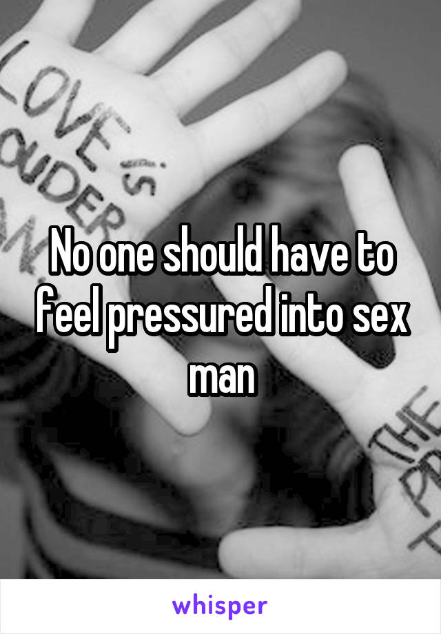 No one should have to feel pressured into sex man