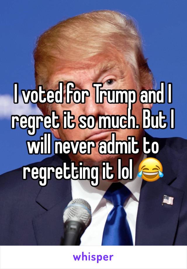 I voted for Trump and I regret it so much. But I will never admit to regretting it lol 😂 