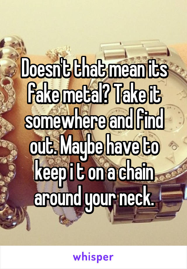 Doesn't that mean its fake metal? Take it somewhere and find out. Maybe have to keep i t on a chain around your neck.