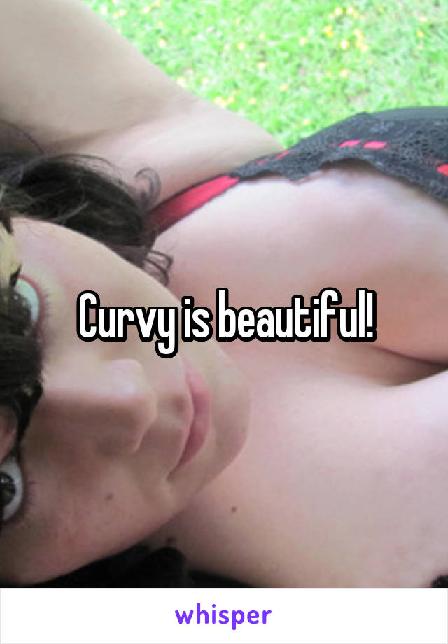 Curvy is beautiful!