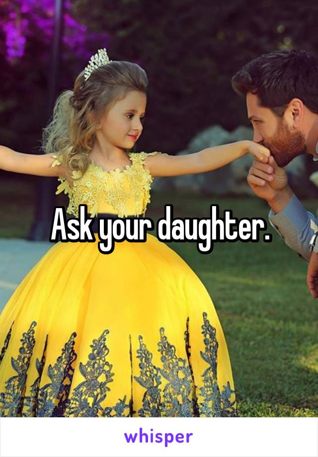 Ask your daughter.