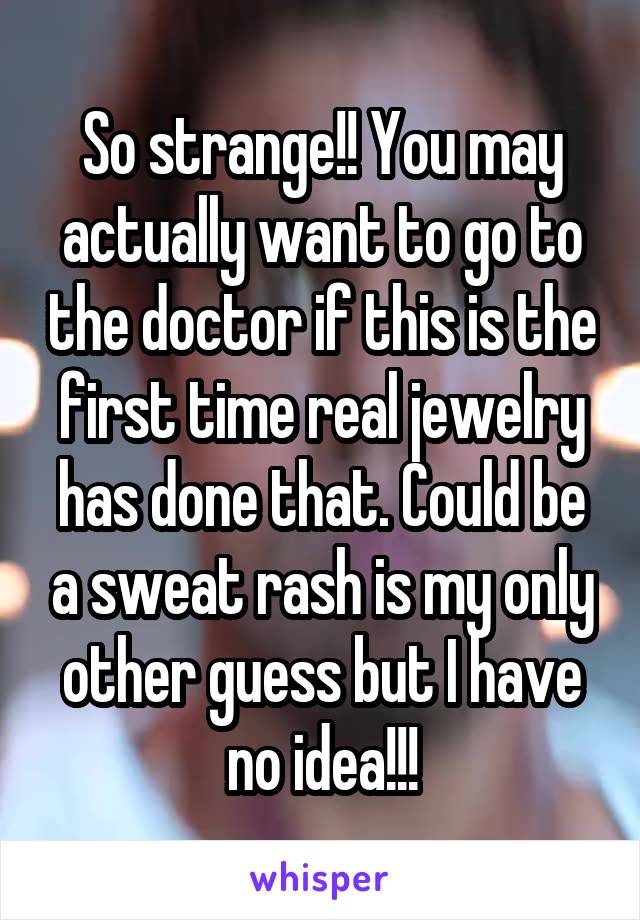 So strange!! You may actually want to go to the doctor if this is the first time real jewelry has done that. Could be a sweat rash is my only other guess but I have no idea!!!